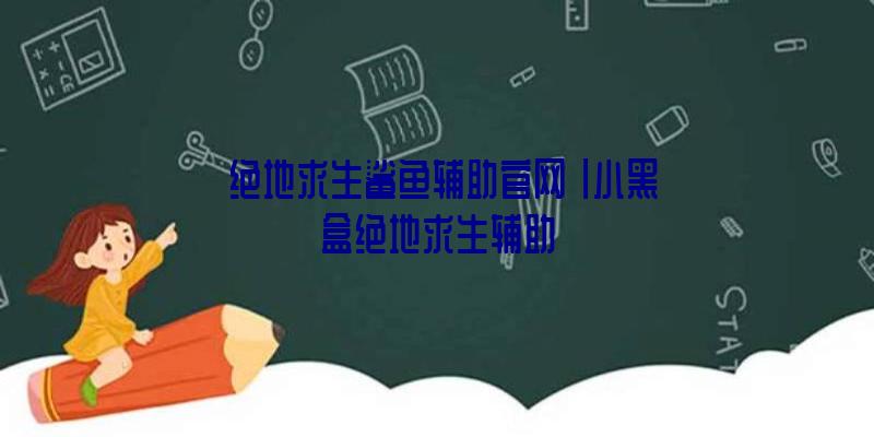 「绝地求生鲨鱼辅助官网」|小黑盒绝地求生辅助